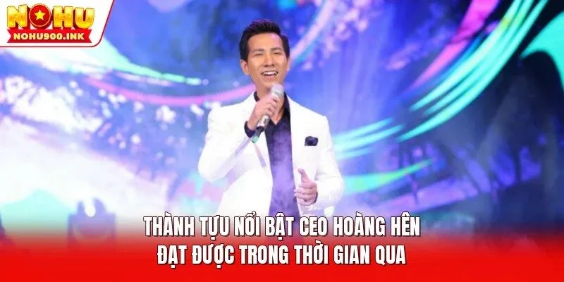 Thành tựu nổi bật CEO Hoàng Hên đạt được trong thời gian qua